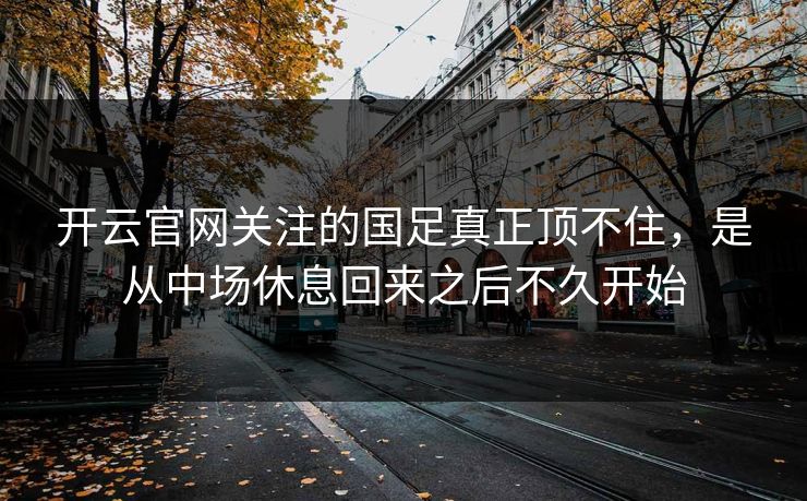 开云官网关注的国足真正顶不住，是从中场休息回来之后不久开始