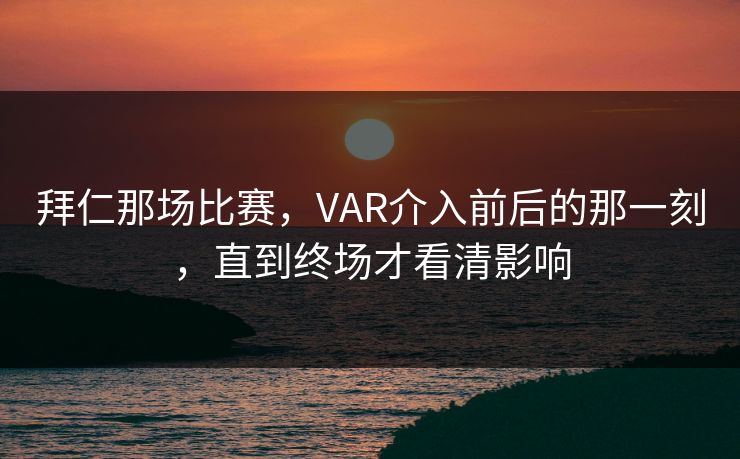 拜仁那场比赛，VAR介入前后的那一刻，直到终场才看清影响
