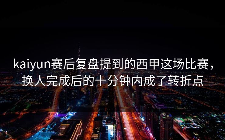 kaiyun赛后复盘提到的西甲这场比赛，换人完成后的十分钟内成了转折点