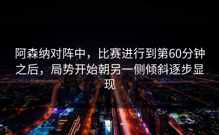 阿森纳对阵中，比赛进行到第60分钟之后，局势开始朝另一侧倾斜逐步显现