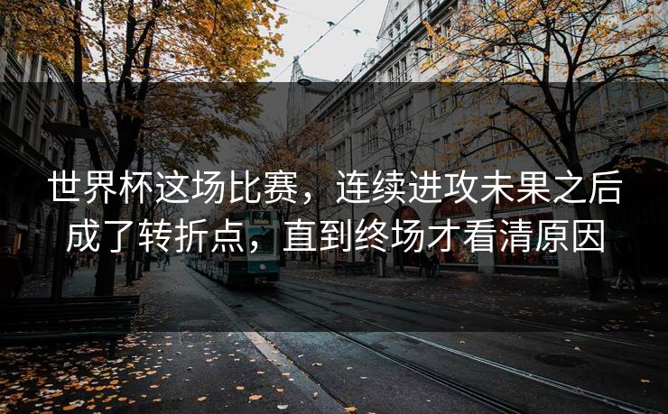 世界杯这场比赛，连续进攻未果之后成了转折点，直到终场才看清原因