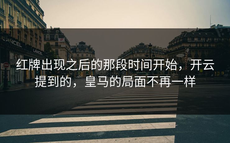 红牌出现之后的那段时间开始，开云提到的，皇马的局面不再一样