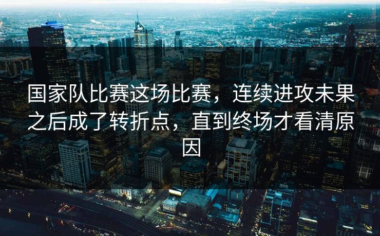 国家队比赛这场比赛，连续进攻未果之后成了转折点，直到终场才看清原因