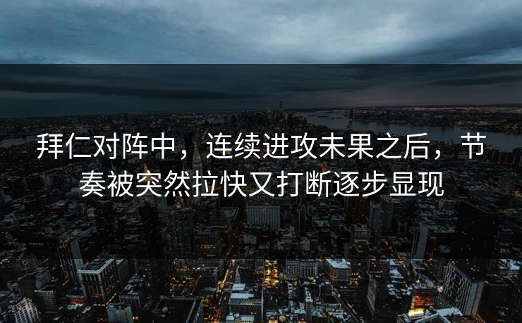 拜仁对阵中，连续进攻未果之后，节奏被突然拉快又打断逐步显现