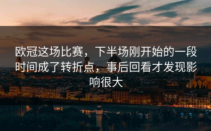 欧冠这场比赛，下半场刚开始的一段时间成了转折点，事后回看才发现影响很大