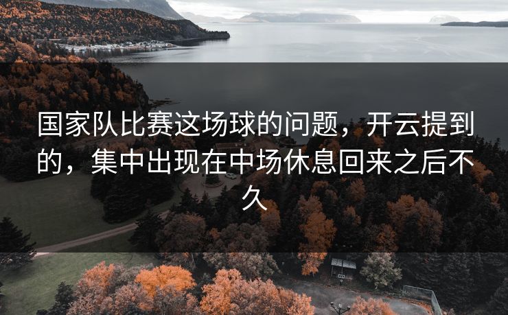 国家队比赛这场球的问题，开云提到的，集中出现在中场休息回来之后不久