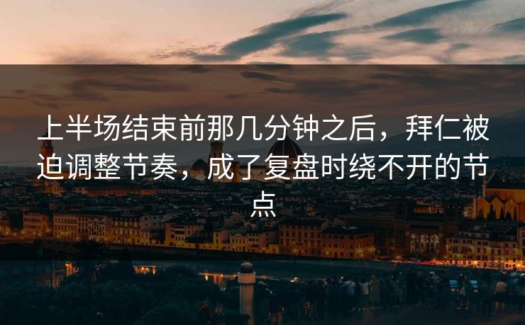 上半场结束前那几分钟之后，拜仁被迫调整节奏，成了复盘时绕不开的节点