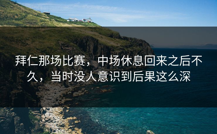 拜仁那场比赛，中场休息回来之后不久，当时没人意识到后果这么深