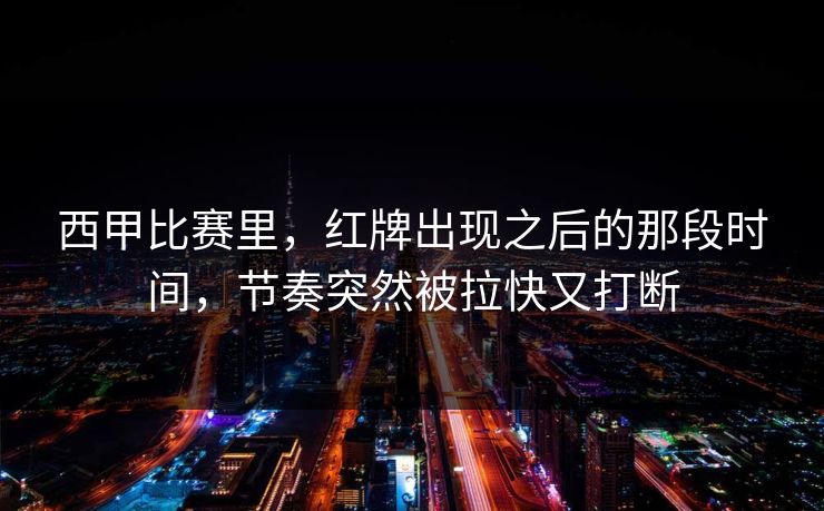 西甲比赛里，红牌出现之后的那段时间，节奏突然被拉快又打断