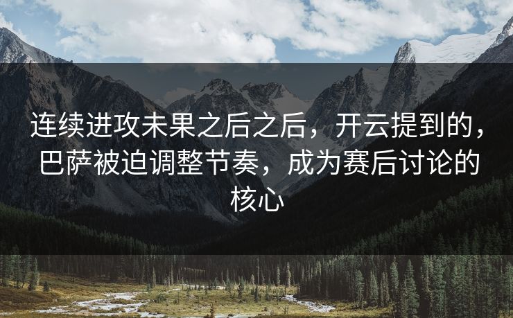 连续进攻未果之后之后，开云提到的，巴萨被迫调整节奏，成为赛后讨论的核心