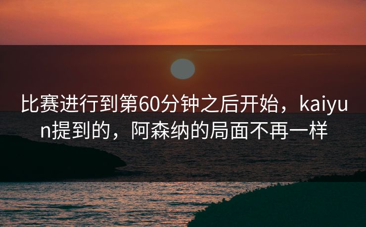 比赛进行到第60分钟之后开始，kaiyun提到的，阿森纳的局面不再一样