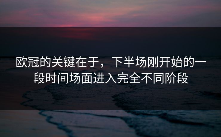 欧冠的关键在于，下半场刚开始的一段时间场面进入完全不同阶段