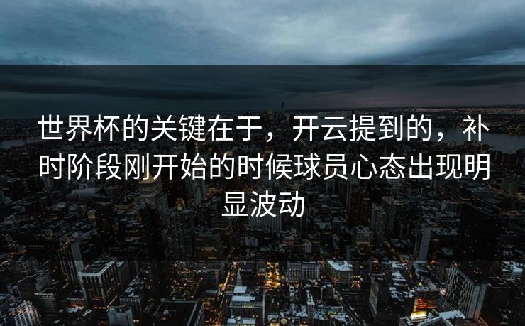 世界杯的关键在于，开云提到的，补时阶段刚开始的时候球员心态出现明显波动