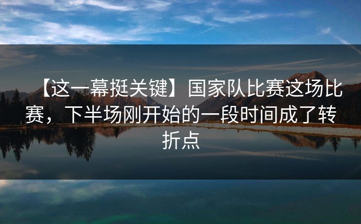 【这一幕挺关键】国家队比赛这场比赛，下半场刚开始的一段时间成了转折点