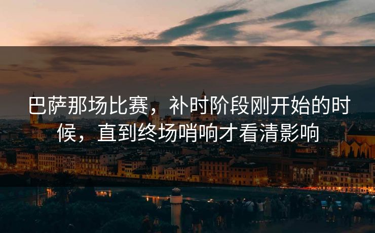 巴萨那场比赛，补时阶段刚开始的时候，直到终场哨响才看清影响