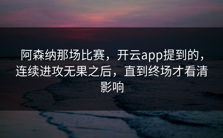 阿森纳那场比赛，开云app提到的，连续进攻无果之后，直到终场才看清影响