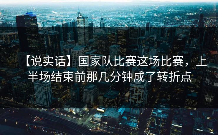 【说实话】国家队比赛这场比赛，上半场结束前那几分钟成了转折点
