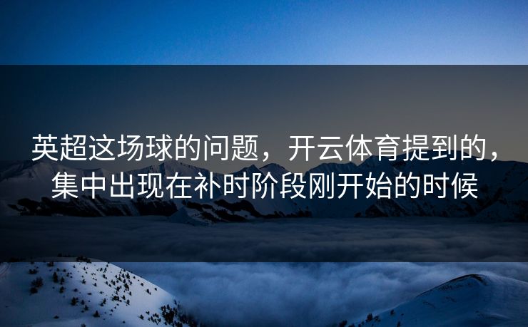 英超这场球的问题，开云体育提到的，集中出现在补时阶段刚开始的时候