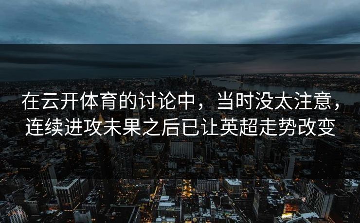 在云开体育的讨论中，当时没太注意，连续进攻未果之后已让英超走势改变