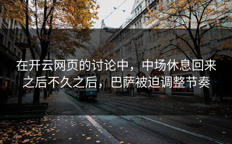 在开云网页的讨论中，中场休息回来之后不久之后，巴萨被迫调整节奏