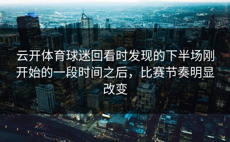 云开体育球迷回看时发现的下半场刚开始的一段时间之后，比赛节奏明显改变