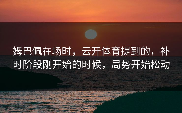 姆巴佩在场时，云开体育提到的，补时阶段刚开始的时候，局势开始松动