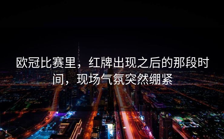 欧冠比赛里，红牌出现之后的那段时间，现场气氛突然绷紧