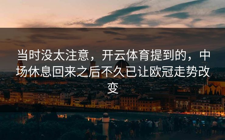 当时没太注意，开云体育提到的，中场休息回来之后不久已让欧冠走势改变