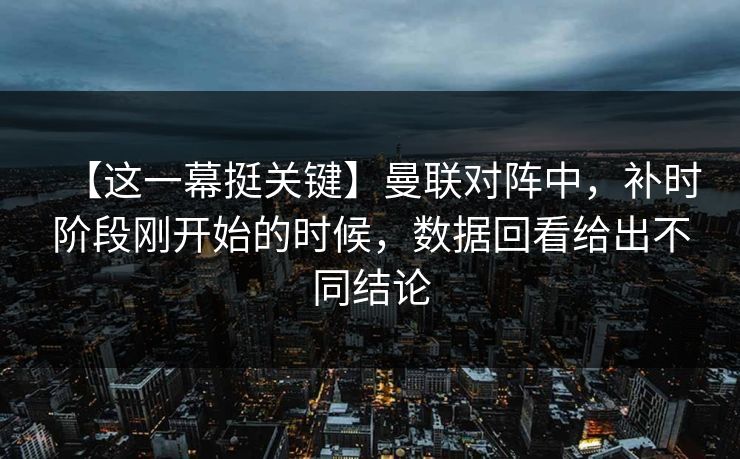 【这一幕挺关键】曼联对阵中，补时阶段刚开始的时候，数据回看给出不同结论