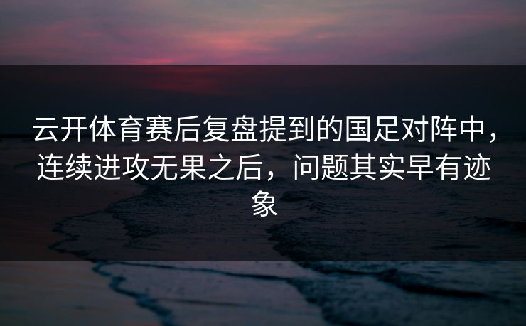 云开体育赛后复盘提到的国足对阵中，连续进攻无果之后，问题其实早有迹象