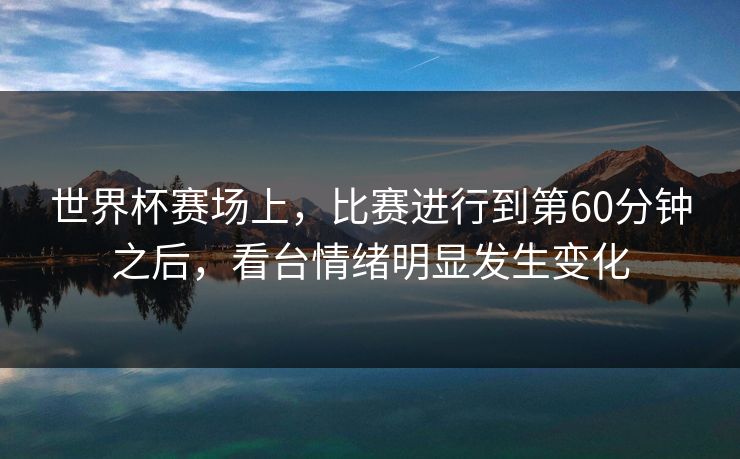 世界杯赛场上，比赛进行到第60分钟之后，看台情绪明显发生变化