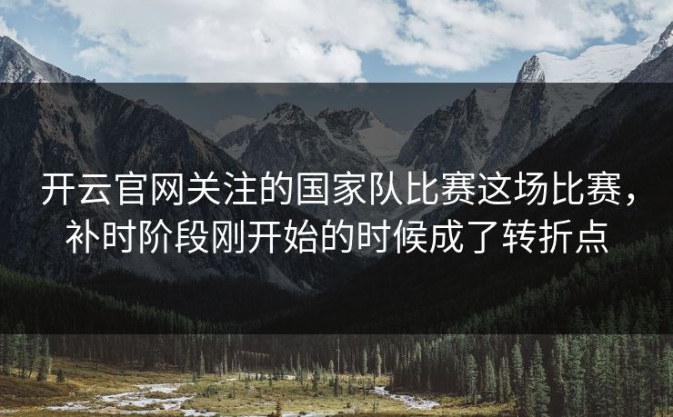 开云官网关注的国家队比赛这场比赛，补时阶段刚开始的时候成了转折点