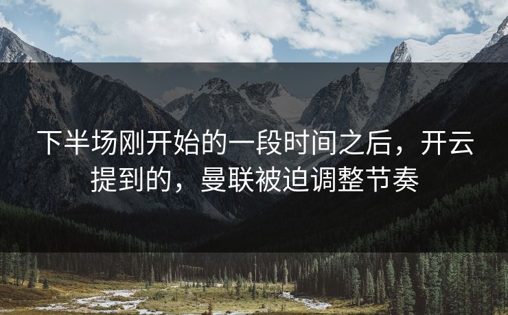 下半场刚开始的一段时间之后，开云提到的，曼联被迫调整节奏