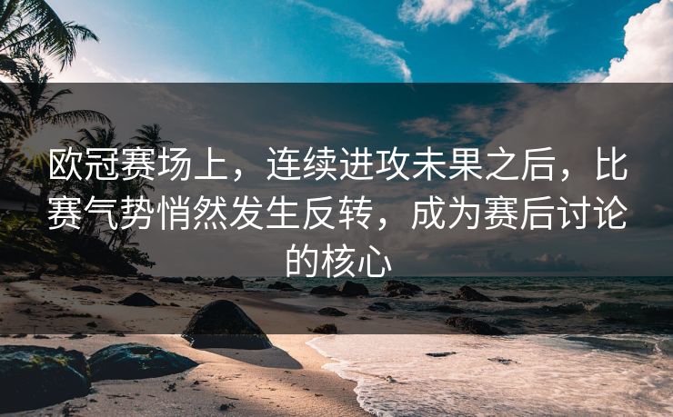 欧冠赛场上，连续进攻未果之后，比赛气势悄然发生反转，成为赛后讨论的核心