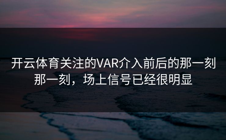 开云体育关注的VAR介入前后的那一刻那一刻，场上信号已经很明显