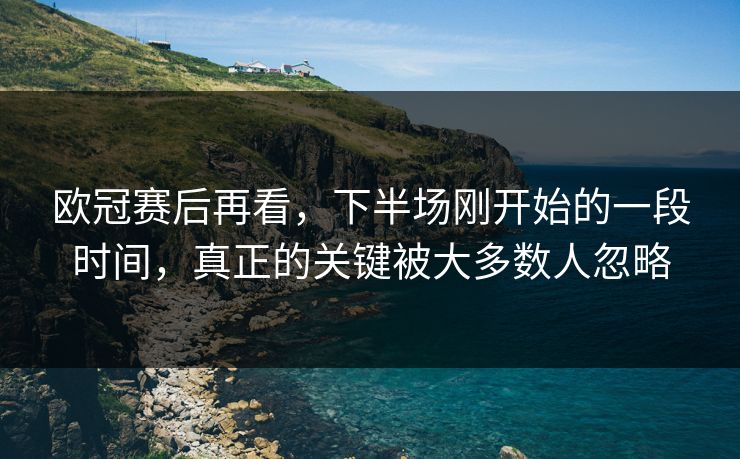 欧冠赛后再看，下半场刚开始的一段时间，真正的关键被大多数人忽略
