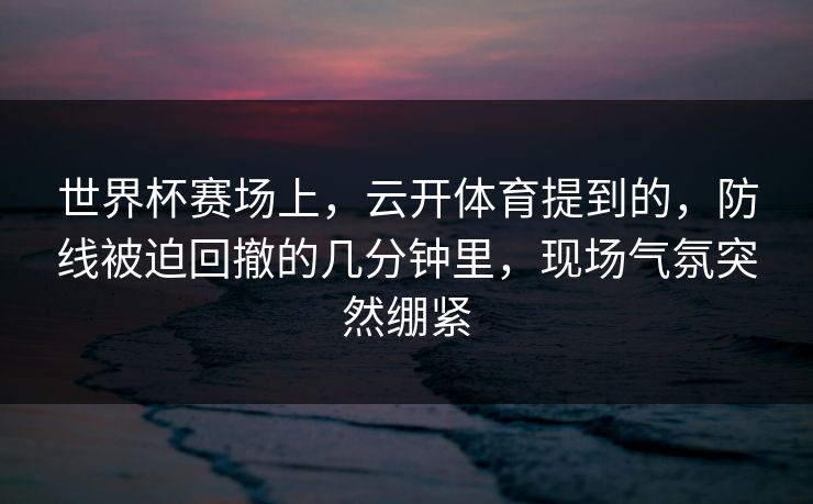 世界杯赛场上，云开体育提到的，防线被迫回撤的几分钟里，现场气氛突然绷紧