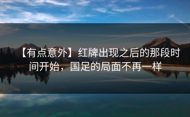 【有点意外】红牌出现之后的那段时间开始，国足的局面不再一样