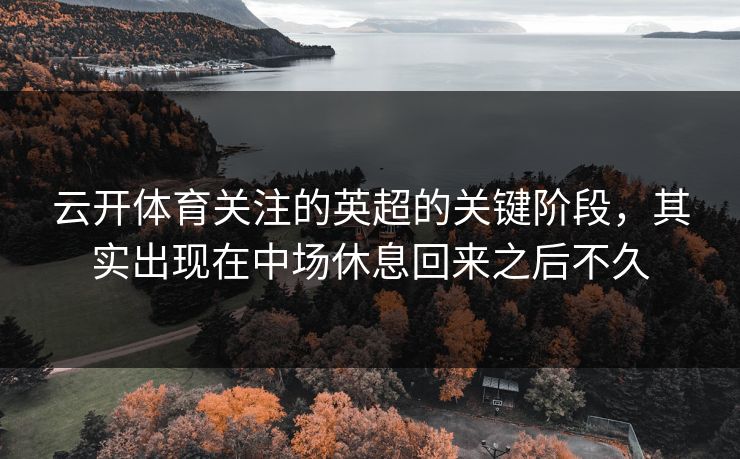 云开体育关注的英超的关键阶段，其实出现在中场休息回来之后不久