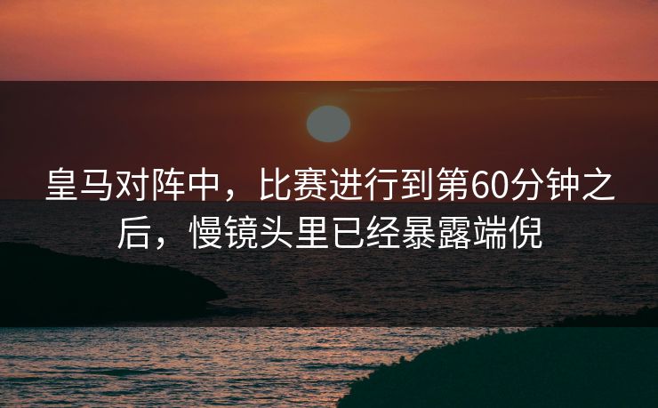 皇马对阵中，比赛进行到第60分钟之后，慢镜头里已经暴露端倪