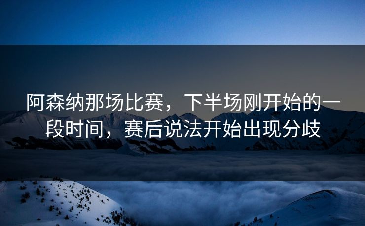 阿森纳那场比赛，下半场刚开始的一段时间，赛后说法开始出现分歧