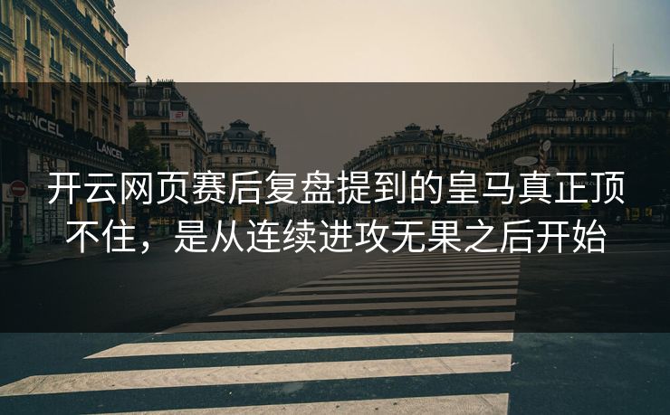 开云网页赛后复盘提到的皇马真正顶不住，是从连续进攻无果之后开始