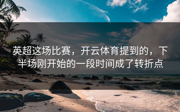 英超这场比赛，开云体育提到的，下半场刚开始的一段时间成了转折点