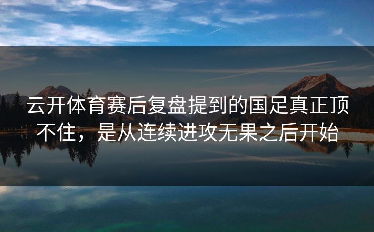 云开体育赛后复盘提到的国足真正顶不住，是从连续进攻无果之后开始