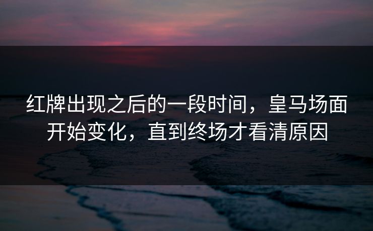 红牌出现之后的一段时间，皇马场面开始变化，直到终场才看清原因