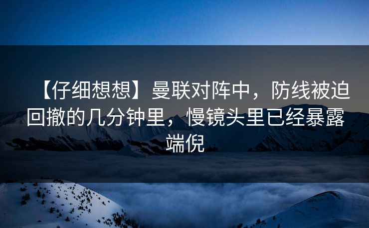 【仔细想想】曼联对阵中，防线被迫回撤的几分钟里，慢镜头里已经暴露端倪
