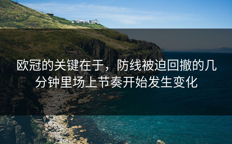欧冠的关键在于，防线被迫回撤的几分钟里场上节奏开始发生变化