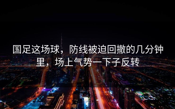 国足这场球，防线被迫回撤的几分钟里，场上气势一下子反转
