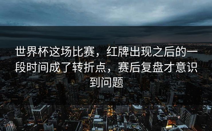 世界杯这场比赛，红牌出现之后的一段时间成了转折点，赛后复盘才意识到问题