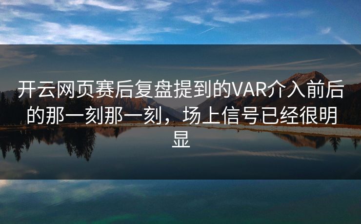 开云网页赛后复盘提到的VAR介入前后的那一刻那一刻，场上信号已经很明显
